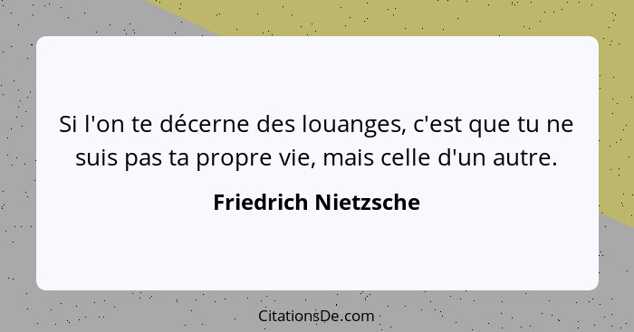 Si l'on te décerne des louanges, c'est que tu ne suis pas ta propre vie, mais celle d'un autre.... - Friedrich Nietzsche