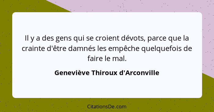 Il y a des gens qui se croient dévots, parce que la crainte d'être damnés les empêche quelquefois de faire le mal... - Geneviève Thiroux d'Arconville