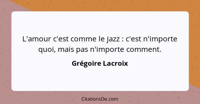 L'amour c'est comme le jazz : c'est n'importe quoi, mais pas n'importe comment.... - Grégoire Lacroix