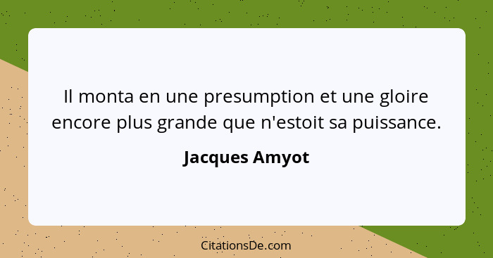 Il monta en une presumption et une gloire encore plus grande que n'estoit sa puissance.... - Jacques Amyot