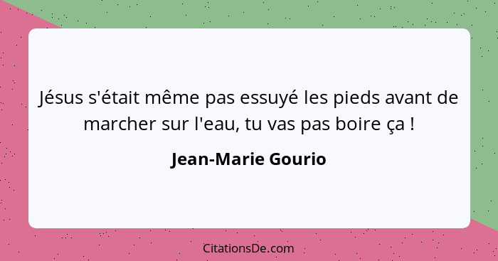 Jésus s'était même pas essuyé les pieds avant de marcher sur l'eau, tu vas pas boire ça !... - Jean-Marie Gourio