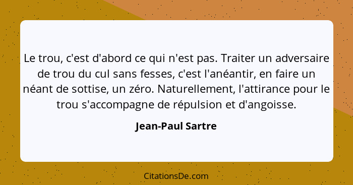 Le trou, c'est d'abord ce qui n'est pas. Traiter un adversaire de trou du cul sans fesses, c'est l'anéantir, en faire un néant de s... - Jean-Paul Sartre