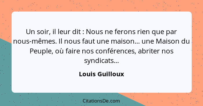 Un soir, il leur dit : Nous ne ferons rien que par nous-mêmes. Il nous faut une maison... une Maison du Peuple, où faire nos con... - Louis Guilloux