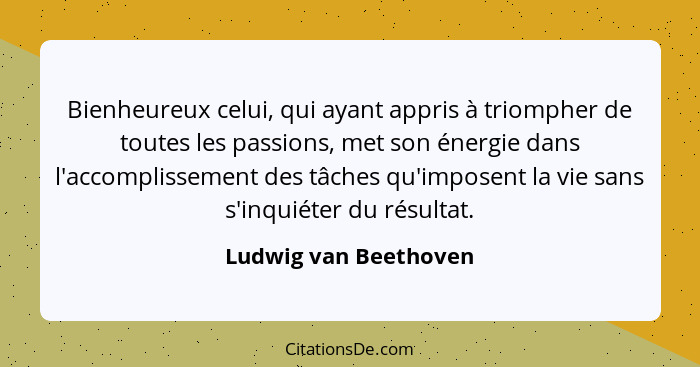 Bienheureux celui, qui ayant appris à triompher de toutes les passions, met son énergie dans l'accomplissement des tâches qu'im... - Ludwig van Beethoven