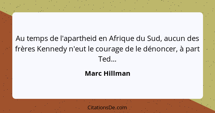 Au temps de l'apartheid en Afrique du Sud, aucun des frères Kennedy n'eut le courage de le dénoncer, à part Ted...... - Marc Hillman