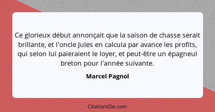 Ce glorieux début annonçait que la saison de chasse serait brillante, et l'oncle Jules en calcula par avance les profits, qui selon lu... - Marcel Pagnol