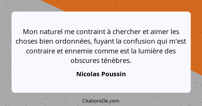 Mon naturel me contraint à chercher et aimer les choses bien ordonnées, fuyant la confusion qui m'est contraire et ennemie comme est... - Nicolas Poussin