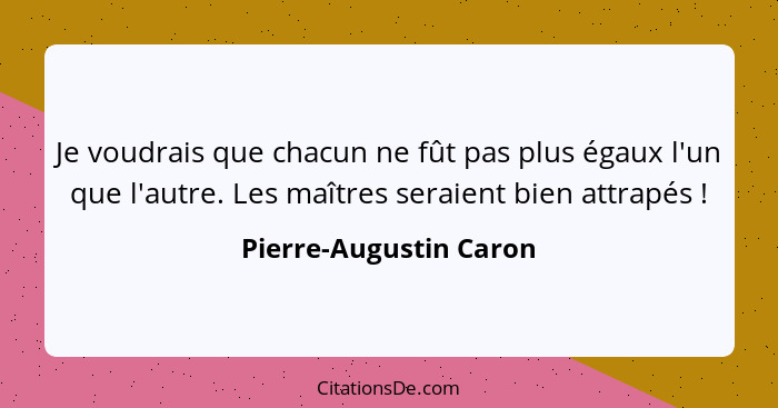 Je voudrais que chacun ne fût pas plus égaux l'un que l'autre. Les maîtres seraient bien attrapés !... - Pierre-Augustin Caron