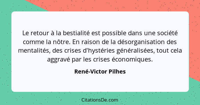 Le retour à la bestialité est possible dans une société comme la nôtre. En raison de la désorganisation des mentalités, des crise... - René-Victor Pilhes