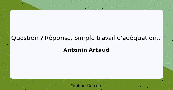 Question ? Réponse. Simple travail d'adéquation...... - Antonin Artaud