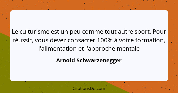 Le culturisme est un peu comme tout autre sport. Pour réussir, vous devez consacrer 100% à votre formation, l'alimentation et... - Arnold Schwarzenegger