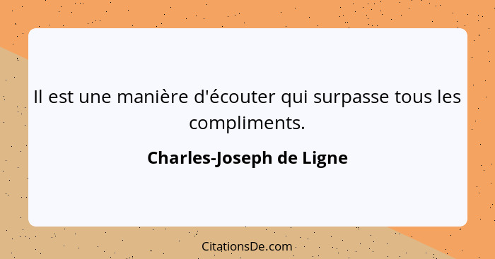 Il est une manière d'écouter qui surpasse tous les compliments.... - Charles-Joseph de Ligne