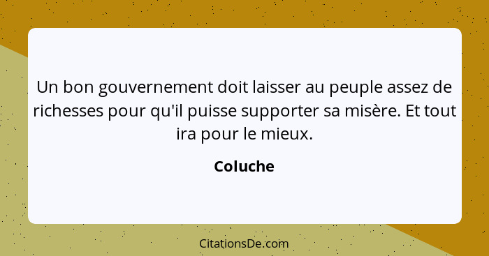 Un bon gouvernement doit laisser au peuple assez de richesses pour qu'il puisse supporter sa misère. Et tout ira pour le mieux.... - Coluche