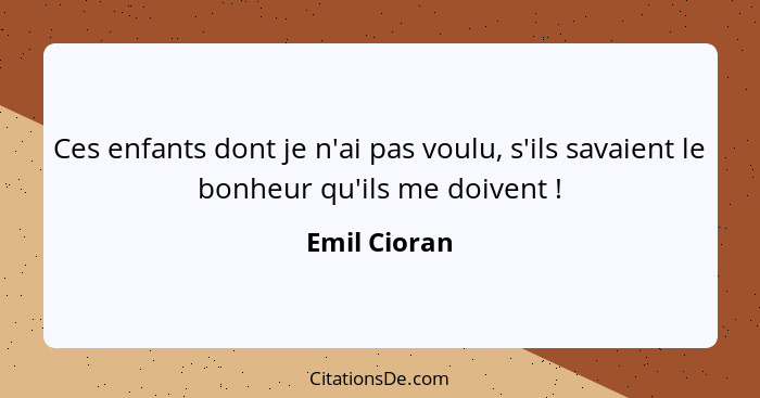 Ces enfants dont je n'ai pas voulu, s'ils savaient le bonheur qu'ils me doivent !... - Emil Cioran