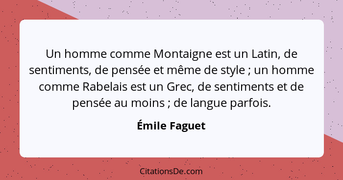 Un homme comme Montaigne est un Latin, de sentiments, de pensée et même de style ; un homme comme Rabelais est un Grec, de sentime... - Émile Faguet