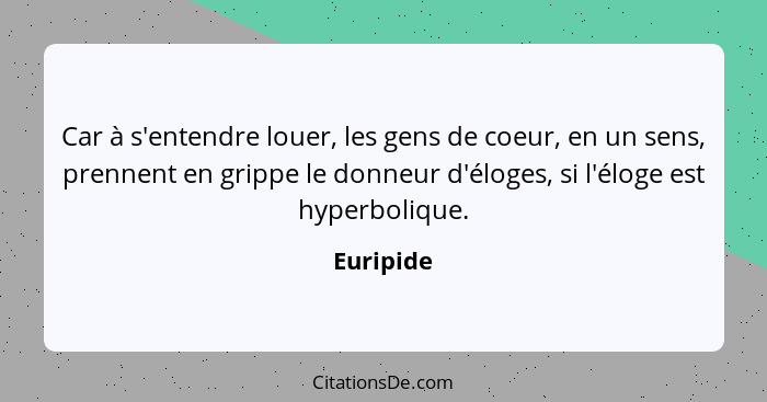 Car à s'entendre louer, les gens de coeur, en un sens, prennent en grippe le donneur d'éloges, si l'éloge est hyperbolique.... - Euripide