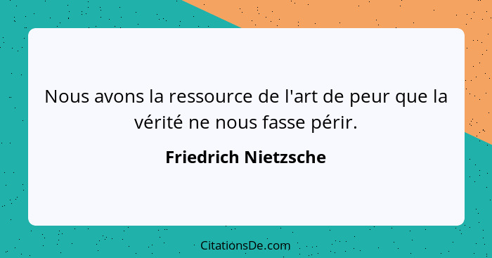 Nous avons la ressource de l'art de peur que la vérité ne nous fasse périr.... - Friedrich Nietzsche