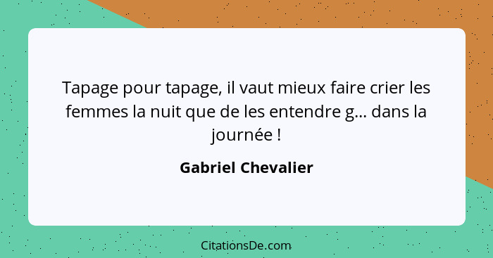 Tapage pour tapage, il vaut mieux faire crier les femmes la nuit que de les entendre g... dans la journée !... - Gabriel Chevalier