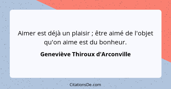 Aimer est déjà un plaisir ; être aimé de l'objet qu'on aime est du bonheur.... - Geneviève Thiroux d'Arconville