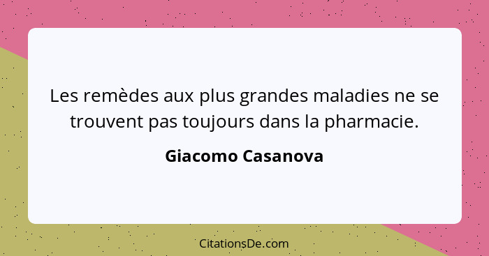 Les remèdes aux plus grandes maladies ne se trouvent pas toujours dans la pharmacie.... - Giacomo Casanova
