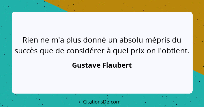 Rien ne m'a plus donné un absolu mépris du succès que de considérer à quel prix on l'obtient.... - Gustave Flaubert