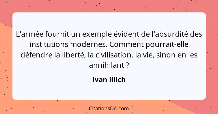 L'armée fournit un exemple évident de l'absurdité des institutions modernes. Comment pourrait-elle défendre la liberté, la civilisation,... - Ivan Illich