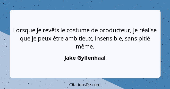 Lorsque je revêts le costume de producteur, je réalise que je peux être ambitieux, insensible, sans pitié même.... - Jake Gyllenhaal