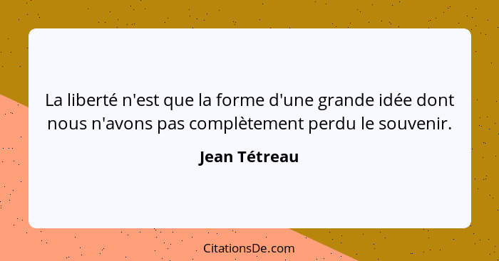 La liberté n'est que la forme d'une grande idée dont nous n'avons pas complètement perdu le souvenir.... - Jean Tétreau