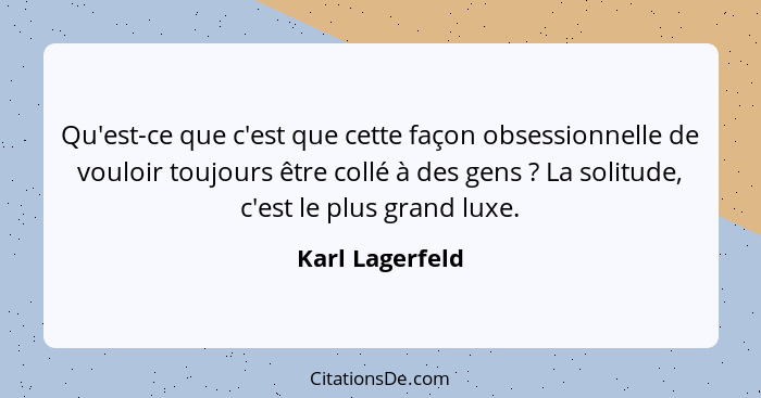 Qu'est-ce que c'est que cette façon obsessionnelle de vouloir toujours être collé à des gens ? La solitude, c'est le plus grand... - Karl Lagerfeld