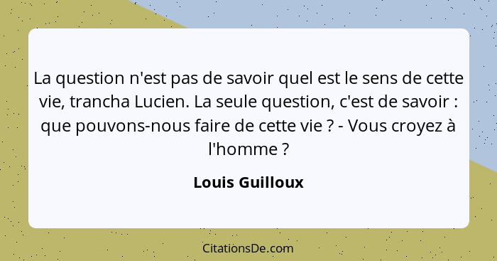 La question n'est pas de savoir quel est le sens de cette vie, trancha Lucien. La seule question, c'est de savoir : que pouvons-... - Louis Guilloux