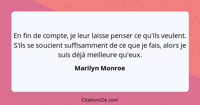 En fin de compte, je leur laisse penser ce qu'ils veulent. S'ils se soucient suffisamment de ce que je fais, alors je suis déjà meill... - Marilyn Monroe