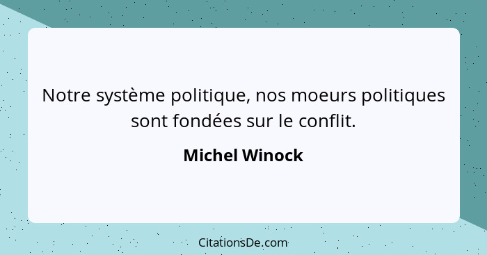 Notre système politique, nos moeurs politiques sont fondées sur le conflit.... - Michel Winock