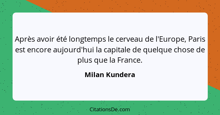 Après avoir été longtemps le cerveau de l'Europe, Paris est encore aujourd'hui la capitale de quelque chose de plus que la France.... - Milan Kundera