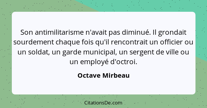 Son antimilitarisme n'avait pas diminué. Il grondait sourdement chaque fois qu'il rencontrait un officier ou un soldat, un garde muni... - Octave Mirbeau