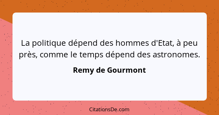 La politique dépend des hommes d'Etat, à peu près, comme le temps dépend des astronomes.... - Remy de Gourmont