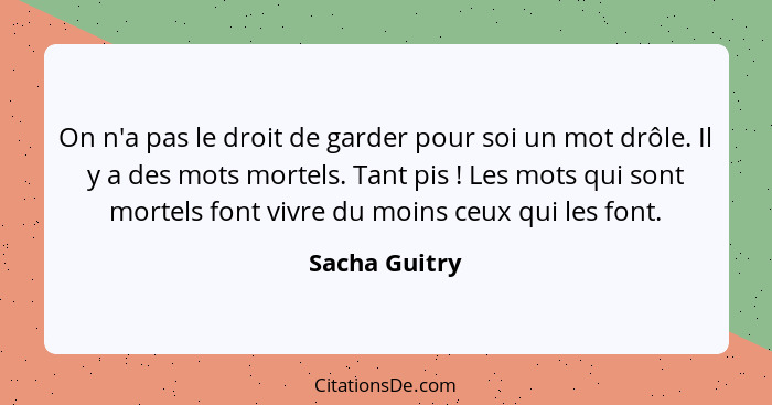 On n'a pas le droit de garder pour soi un mot drôle. Il y a des mots mortels. Tant pis ! Les mots qui sont mortels font vivre du m... - Sacha Guitry