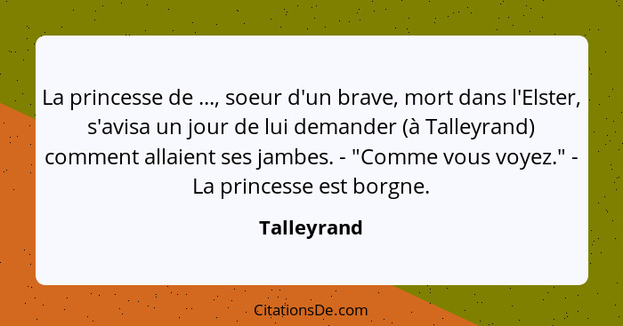La princesse de ..., soeur d'un brave, mort dans l'Elster, s'avisa un jour de lui demander (à Talleyrand) comment allaient ses jambes. -... - Talleyrand