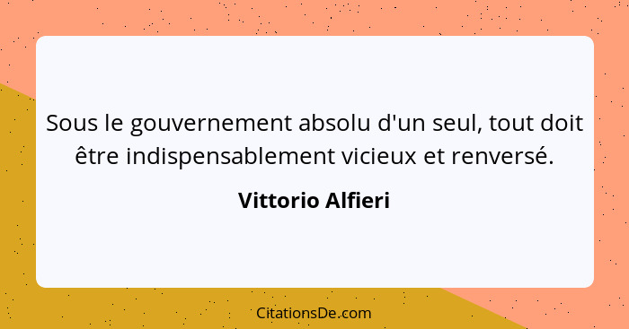 Sous le gouvernement absolu d'un seul, tout doit être indispensablement vicieux et renversé.... - Vittorio Alfieri