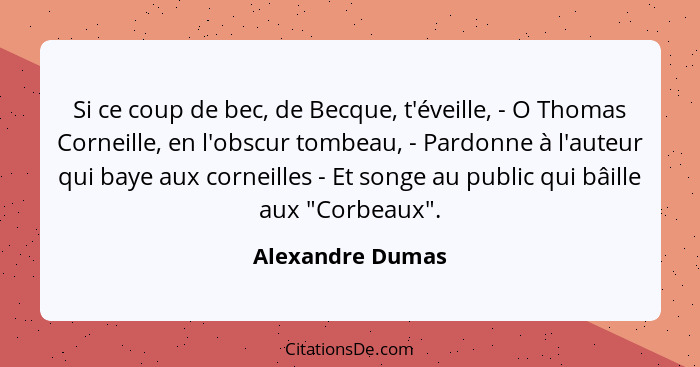 Si ce coup de bec, de Becque, t'éveille, - O Thomas Corneille, en l'obscur tombeau, - Pardonne à l'auteur qui baye aux corneilles -... - Alexandre Dumas
