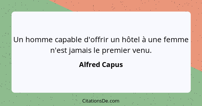 Un homme capable d'offrir un hôtel à une femme n'est jamais le premier venu.... - Alfred Capus