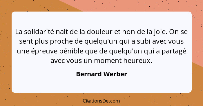 La solidarité nait de la douleur et non de la joie. On se sent plus proche de quelqu'un qui a subi avec vous une épreuve pénible que... - Bernard Werber