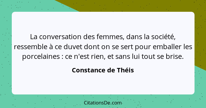 La conversation des femmes, dans la société, ressemble à ce duvet dont on se sert pour emballer les porcelaines : ce n'est r... - Constance de Théis