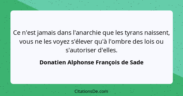 Ce n'est jamais dans l'anarchie que les tyrans naissent, vous ne les voyez s'élever qu'à l'ombre des lois ou s'au... - Donatien Alphonse François de Sade