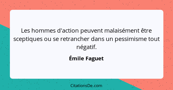 Les hommes d'action peuvent malaisément être sceptiques ou se retrancher dans un pessimisme tout négatif.... - Émile Faguet