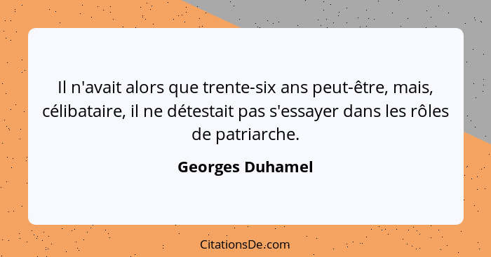 Il n'avait alors que trente-six ans peut-être, mais, célibataire, il ne détestait pas s'essayer dans les rôles de patriarche.... - Georges Duhamel