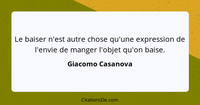 Le baiser n'est autre chose qu'une expression de l'envie de manger l'objet qu'on baise.... - Giacomo Casanova