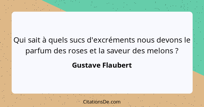 Qui sait à quels sucs d'excréments nous devons le parfum des roses et la saveur des melons ?... - Gustave Flaubert