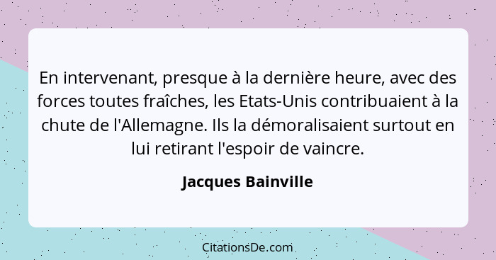 En intervenant, presque à la dernière heure, avec des forces toutes fraîches, les Etats-Unis contribuaient à la chute de l'Allemag... - Jacques Bainville