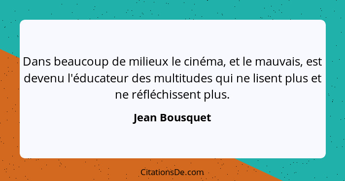Dans beaucoup de milieux le cinéma, et le mauvais, est devenu l'éducateur des multitudes qui ne lisent plus et ne réfléchissent plus.... - Jean Bousquet
