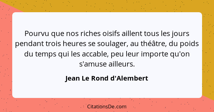 Pourvu que nos riches oisifs aillent tous les jours pendant trois heures se soulager, au théâtre, du poids du temps qui... - Jean Le Rond d'Alembert